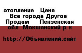 отопление › Цена ­ 50 000 - Все города Другое » Продам   . Пензенская обл.,Мокшанский р-н